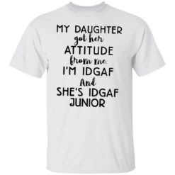 My daughter got her attitude from me i’m idgaf and she’s idgaf junior shirt