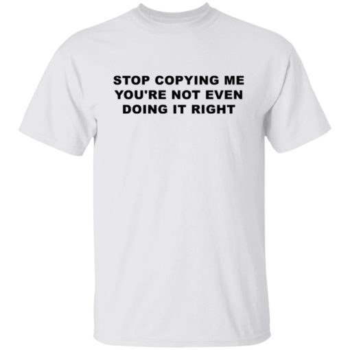 Stop copying me you’re not even doing it right shirt