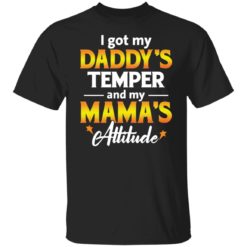 I got my daddy’s temper and my mama’s attitude shirt