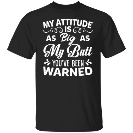 My attitude is as big as my butt you’re been warned shirt