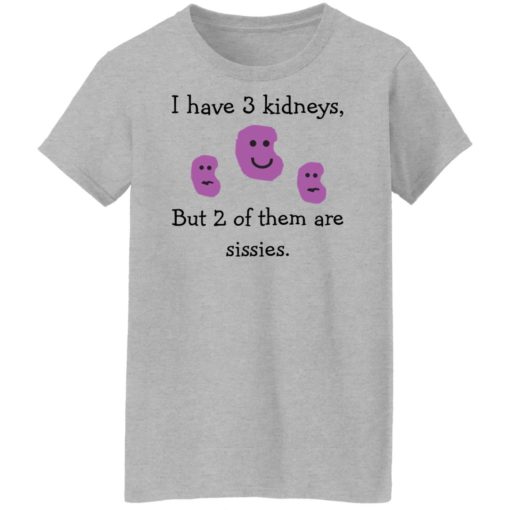 I have 3 kidneys but 2 of them are sissies shirt