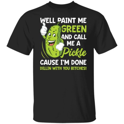 Well paint me green and call me a pickle cause i’m done dillin shirt