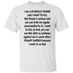I am clinically insane and i want to kill this threat is serious shirt