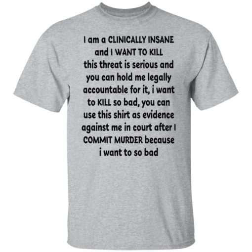 I am clinically insane and i want to kill this threat is serious shirt