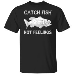 Catch fish not feelings shirt