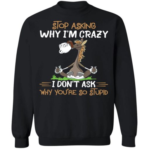 Horse stop asking why i’m crazy i don’t ask why you’re so stupid shirt