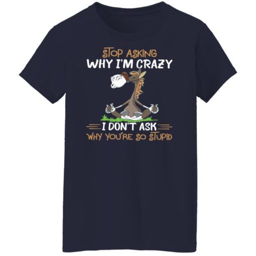 Horse stop asking why i’m crazy i don’t ask why you’re so stupid shirt