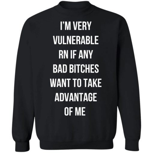 I’m very vulnerable rn if any bad b*tches want to take advantage of me shirt