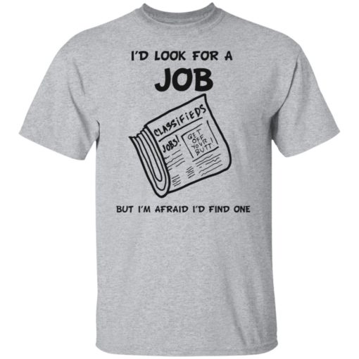I’d look for a job but i’m afraid i’d find one shirt