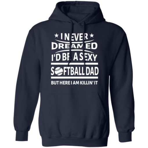 I never dreamed i’d be a sexy softball dad but here i am killin it shirt