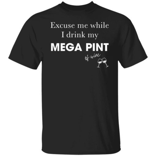 Excuse me while i drink my mega pint of wine shirt