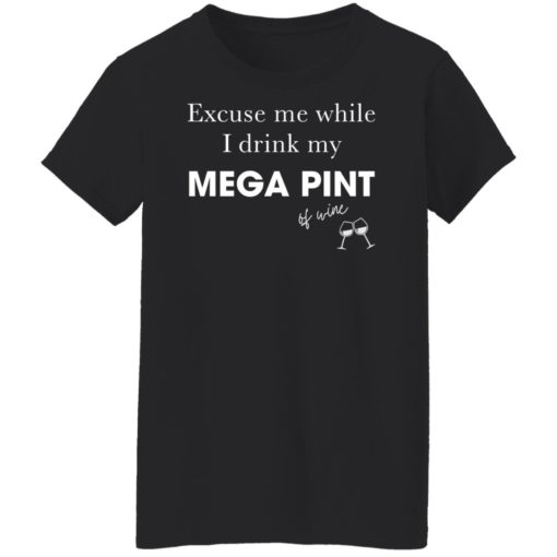 Excuse me while i drink my mega pint of wine shirt
