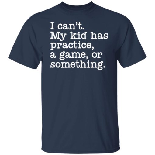 I can’t my kid has practice a game or something shirt
