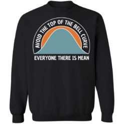Avoid the top of the bell curve everyone there is mean sweatshirt