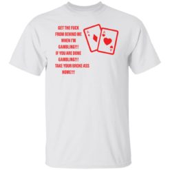 Get the f*ck from behind me when i’m gambling shirt