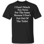 I don’t watch fox news for the same reason i don't eat out of the toilet shirt
