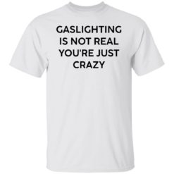 Gaslighting is not real you’re just crazy white shirt