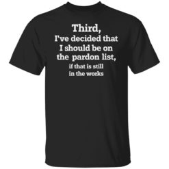 Third i’ve decided that i should be on pardon list shirt