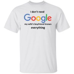 I don’t need google my wife’s boyfriend knows everything shirt