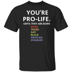 You're pro life until they are born poor trans gay shirt