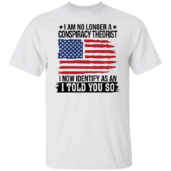 I am no longer a conspiracy theorist i now identify as an i told you so shirt