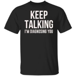 Keep talking i’m diagnosing you shirt