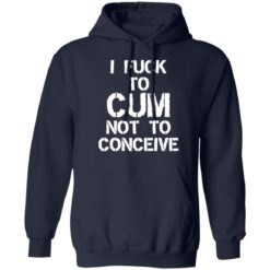 I f*ck to cum not to conceive shirt - Z66 Hoodie, Navy
