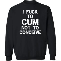 I f*ck to cum not to conceive shirt - Z65 Crewneck Pullover Sweatshirt, Black