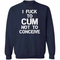I f*ck to cum not to conceive shirt - Z65 Crewneck Pullover Sweatshirt, Navy