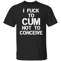 I f*ck to cum not to conceive shirt - G500 T-Shirt, Black
