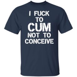I f*ck to cum not to conceive shirt - G500 T-Shirt, Navy
