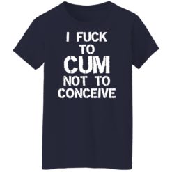 I f*ck to cum not to conceive shirt - G500L Ladies T-Shirt, Navy