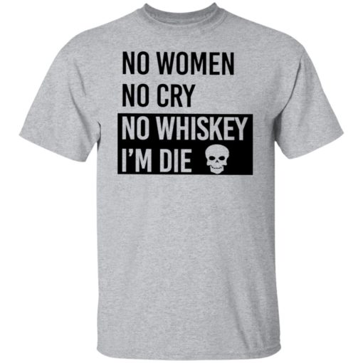 No women no cry no whiskey i’m die shirt