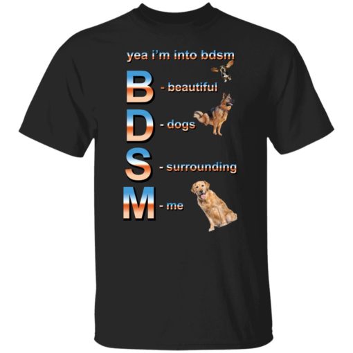 Yea i’m into bdsm beautiful dogs surrounding me shirt