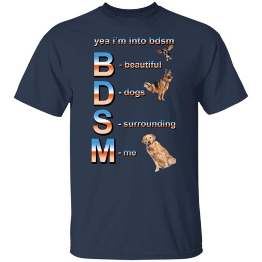 Yea i’m into bdsm beautiful dogs surrounding me shirt