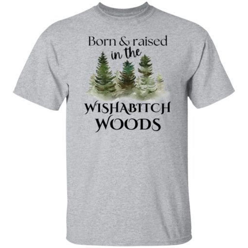 Born and raised in the wishab*tch woods shirt