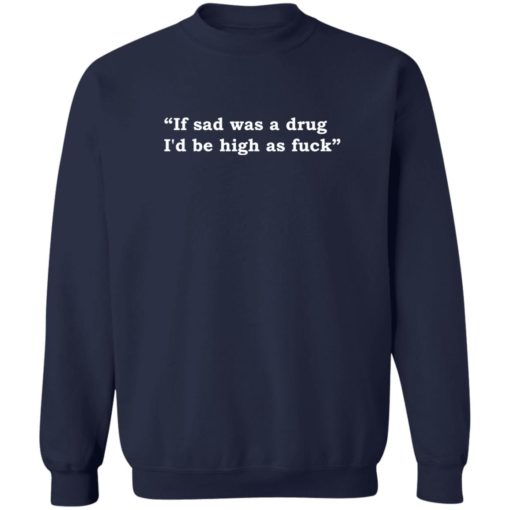 If sad was a drug i’d be high as f*ck shirt