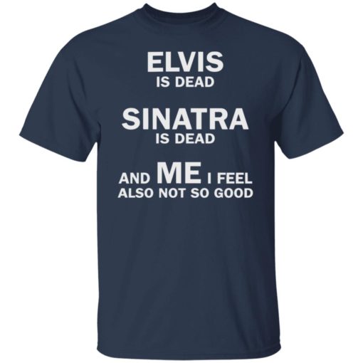 Elvis is dead sinatra is dead and me i feel also not so good shirt