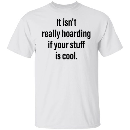 It isn’t really hoarding if your stuff is cool shirt