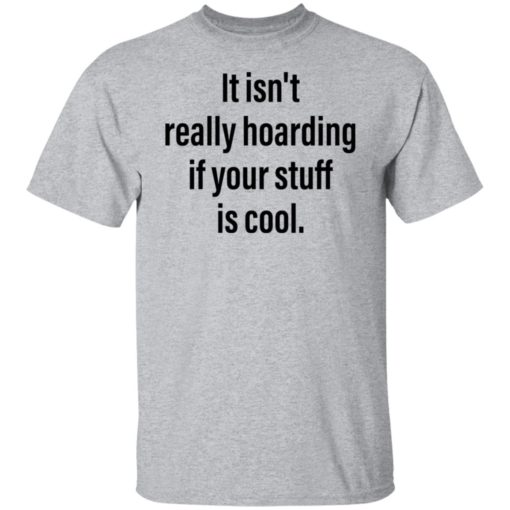 It isn’t really hoarding if your stuff is cool shirt