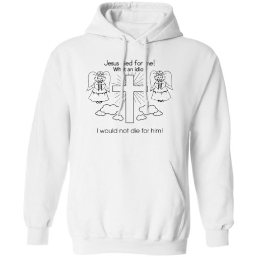Jesus died for me what an idiot i would not die for him sweatshirt