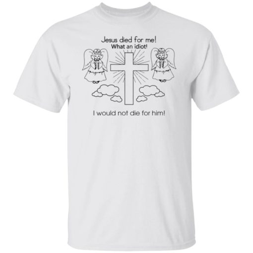 Jesus died for me what an idiot i would not die for him sweatshirt