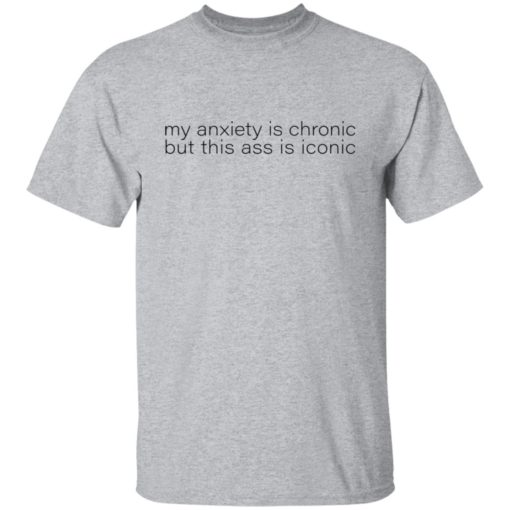 My anxiety is chronic but this a** is iconic shirt