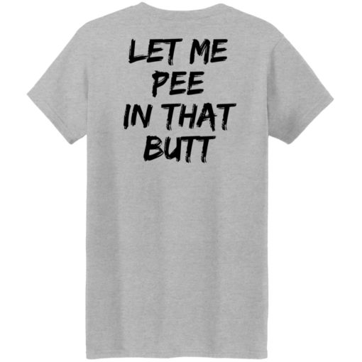 Let me pee in that butt shirt