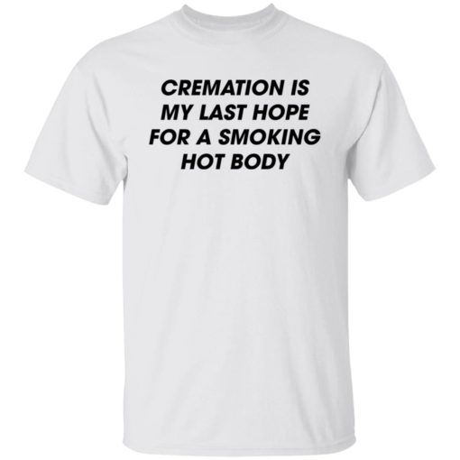 Cremation is my last hope for a smoking hot body shirt