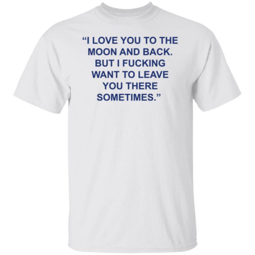 Love you to the moon and back but i f*cking want to leave shirt