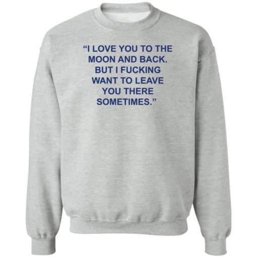 Love you to the moon and back but i f*cking want to leave shirt