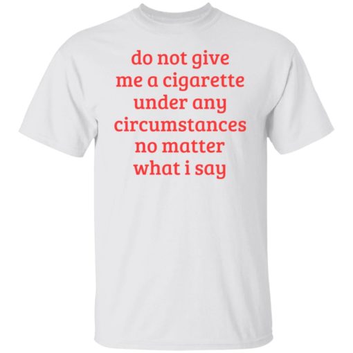 Do not give me a cigarette under any circumstances shirt