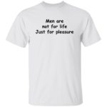 Men are not for life just for pleasure shirt