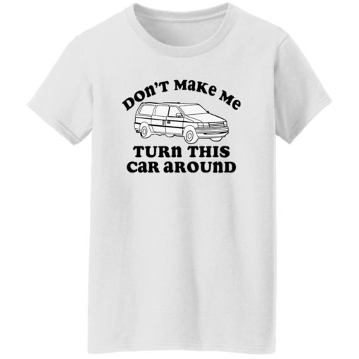 Don’t make me turn this car around shirt